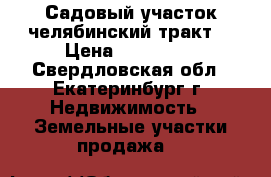 Садовый участок челябинский тракт  › Цена ­ 360 000 - Свердловская обл., Екатеринбург г. Недвижимость » Земельные участки продажа   